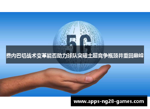 费内巴切战术变革能否助力球队突破土超竞争瓶颈并重回巅峰